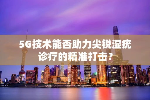 5G技术能否助力尖锐湿疣诊疗的精准打击？
