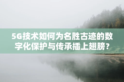 5G技术如何为名胜古迹的数字化保护与传承插上翅膀？