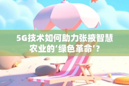 5G技术如何助力张掖智慧农业的‘绿色革命’？