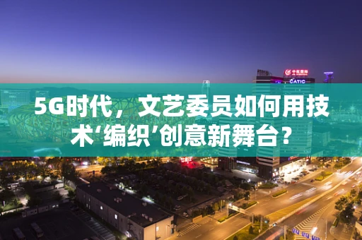 5G时代，文艺委员如何用技术‘编织’创意新舞台？