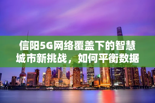 信阳5G网络覆盖下的智慧城市新挑战，如何平衡数据安全与高效传输？