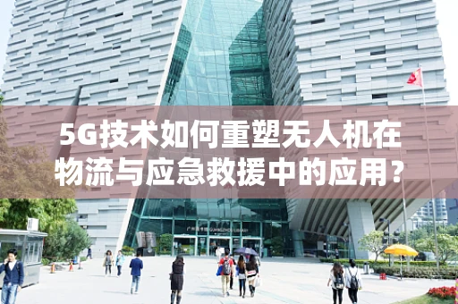 5G技术如何重塑无人机在物流与应急救援中的应用？