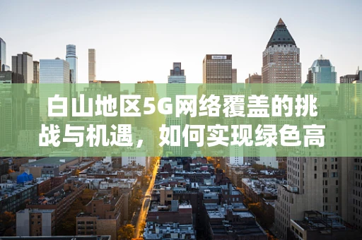 白山地区5G网络覆盖的挑战与机遇，如何实现绿色高效的全面覆盖？