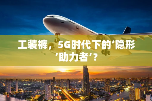 工装裤，5G时代下的‘隐形’助力者’？