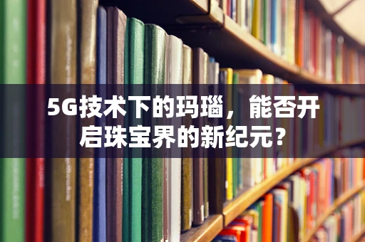 5G技术下的玛瑙，能否开启珠宝界的新纪元？