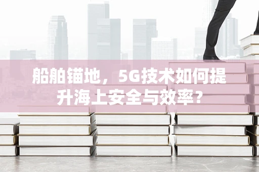 船舶锚地，5G技术如何提升海上安全与效率？
