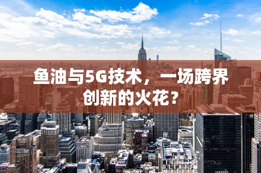 鱼油与5G技术，一场跨界创新的火花？