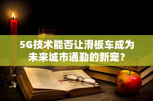 5G技术能否让滑板车成为未来城市通勤的新宠？