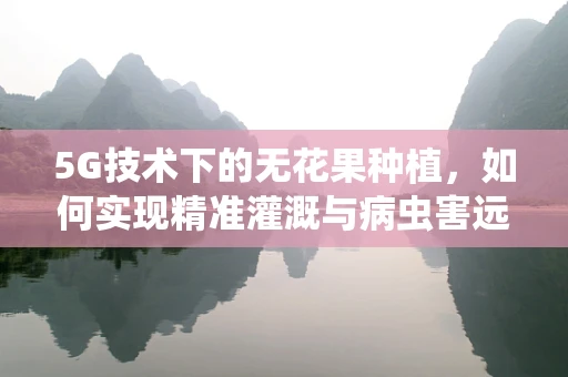 5G技术下的无花果种植，如何实现精准灌溉与病虫害远程监控？