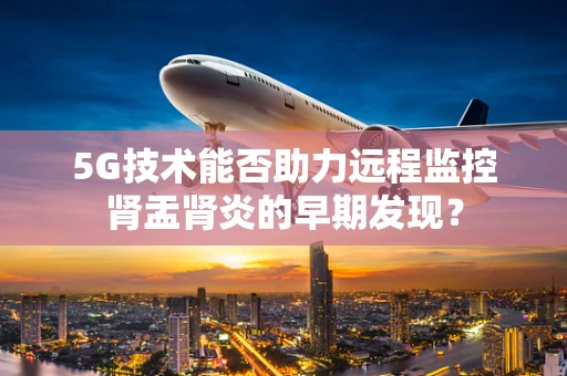 5G技术能否助力远程监控肾盂肾炎的早期发现？