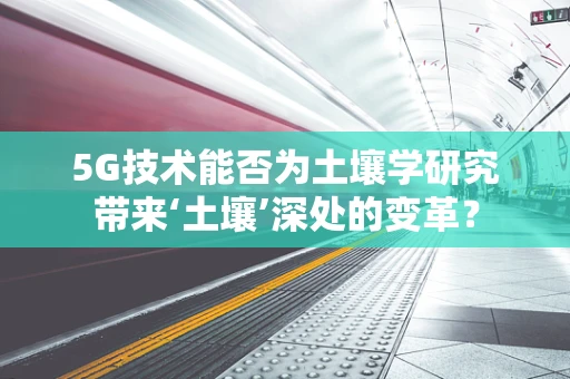 5G技术能否为土壤学研究带来‘土壤’深处的变革？
