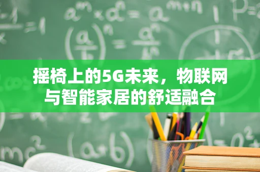摇椅上的5G未来，物联网与智能家居的舒适融合