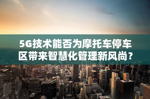 5G技术能否为摩托车停车区带来智慧化管理新风尚？