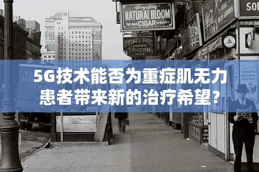 5G技术能否为重症肌无力患者带来新的治疗希望？