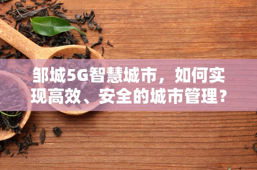 邹城5G智慧城市，如何实现高效、安全的城市管理？