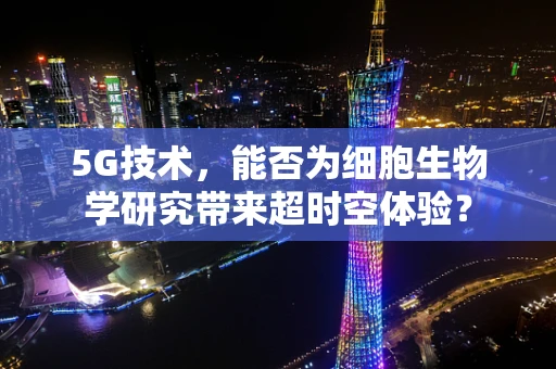 5G技术，能否为细胞生物学研究带来超时空体验？