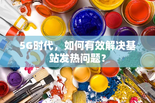 5G时代，如何有效解决基站发热问题？