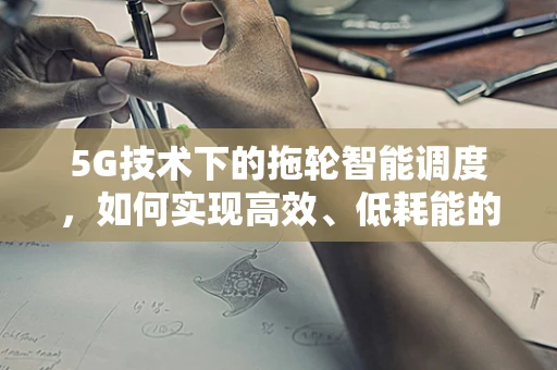 5G技术下的拖轮智能调度，如何实现高效、低耗能的港口运营？