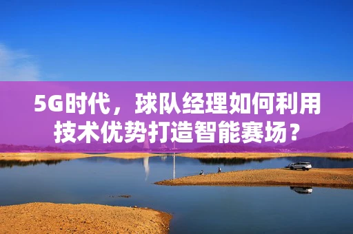 5G时代，球队经理如何利用技术优势打造智能赛场？