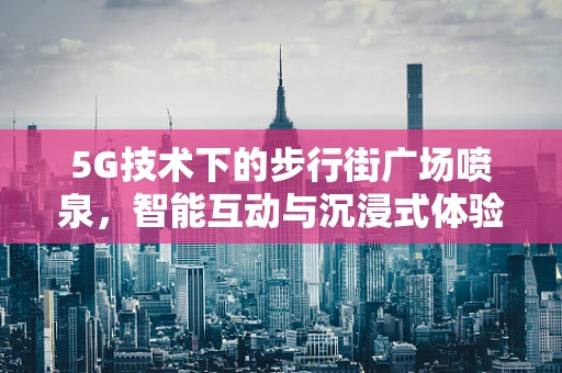 5G技术下的步行街广场喷泉，智能互动与沉浸式体验的未来？