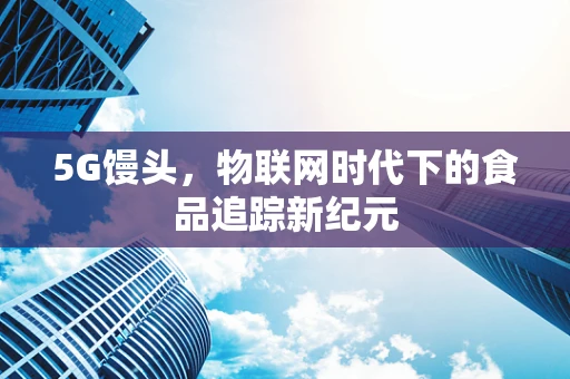 5G馒头，物联网时代下的食品追踪新纪元