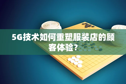 5G技术如何重塑服装店的顾客体验？
