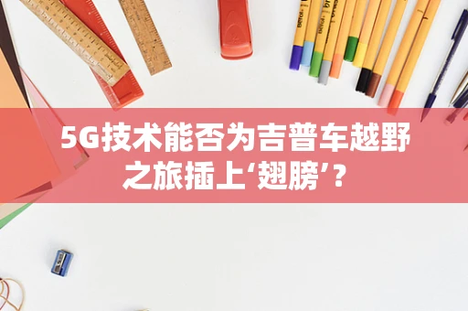 5G技术能否为吉普车越野之旅插上‘翅膀’？