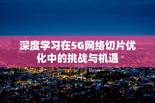 深度学习在5G网络切片优化中的挑战与机遇