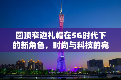 圆顶窄边礼帽在5G时代下的新角色，时尚与科技的完美融合？