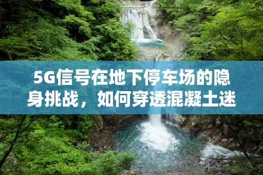 5G信号在地下停车场的隐身挑战，如何穿透混凝土迷宫？