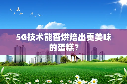 5G技术能否烘焙出更美味的蛋糕？