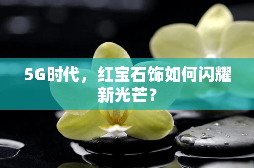 5G时代，红宝石饰如何闪耀新光芒？