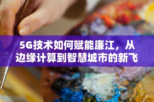 5G技术如何赋能廉江，从边缘计算到智慧城市的新飞跃？