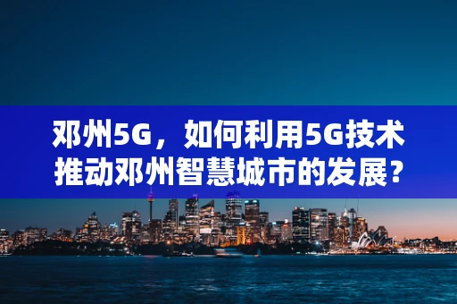 邓州5G，如何利用5G技术推动邓州智慧城市的发展？