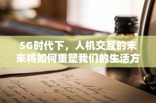 5G时代下，人机交互的未来将如何重塑我们的生活方式？