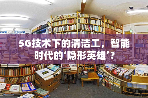 5G技术下的清洁工，智能时代的‘隐形英雄’？