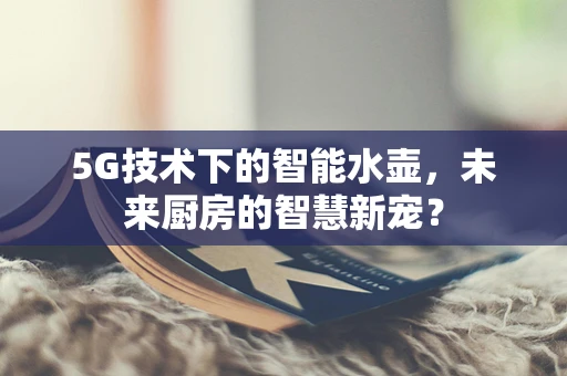 5G技术下的智能水壶，未来厨房的智慧新宠？