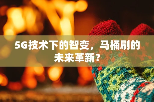 5G技术下的智变，马桶刷的未来革新？