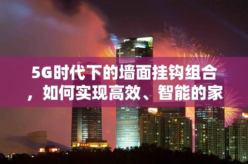 5G时代下的墙面挂钩组合，如何实现高效、智能的家居悬挂解决方案？