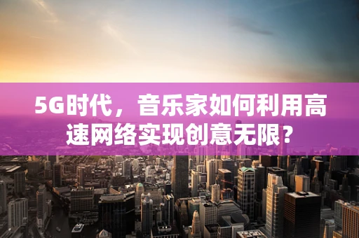 5G时代，音乐家如何利用高速网络实现创意无限？