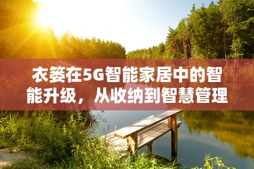 衣篓在5G智能家居中的智能升级，从收纳到智慧管理
