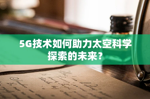 5G技术如何助力太空科学探索的未来？