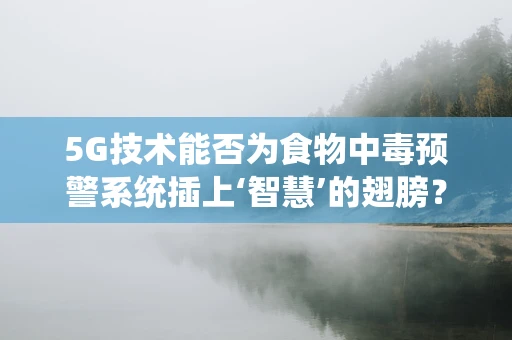 5G技术能否为食物中毒预警系统插上‘智慧’的翅膀？