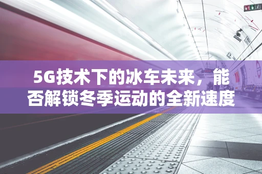 5G技术下的冰车未来，能否解锁冬季运动的全新速度与激情？