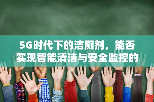 5G时代下的洁厕剂，能否实现智能清洁与安全监控的双重飞跃？