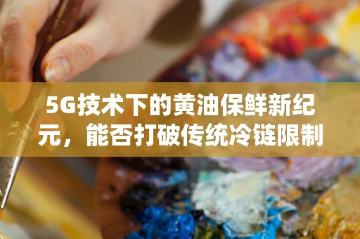 5G技术下的黄油保鲜新纪元，能否打破传统冷链限制？