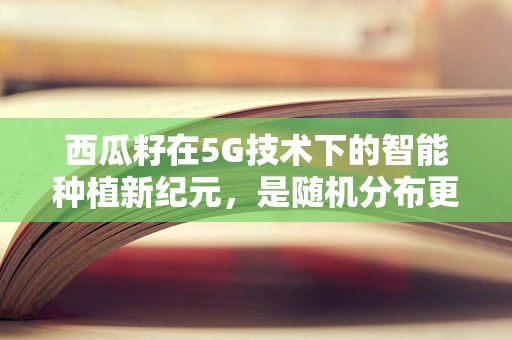 西瓜籽在5G技术下的智能种植新纪元，是随机分布更优，还是精准定位更胜一筹？