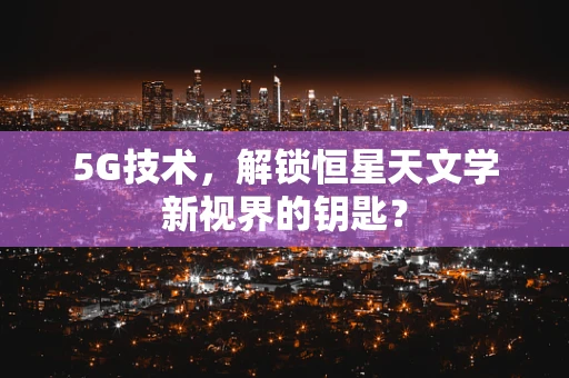 5G技术，解锁恒星天文学新视界的钥匙？