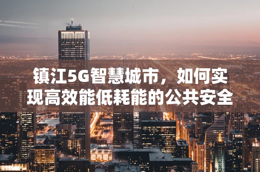 镇江5G智慧城市，如何实现高效能低耗能的公共安全监控？