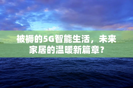 被褥的5G智能生活，未来家居的温暖新篇章？